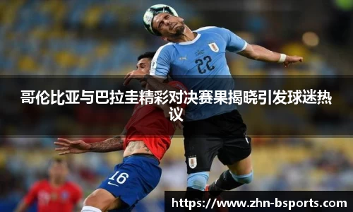 哥伦比亚与巴拉圭精彩对决赛果揭晓引发球迷热议